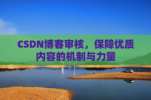 CSDN博客审核,保障优质内容的机制与力量 CSDN博客审核,保障优质内容的机制与力量